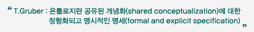 T.Gruber 온톨로지란 공유된 개념화(shared conceptualization)에 대한 정형화되고 명시적인 명세(formal and explicit specification)